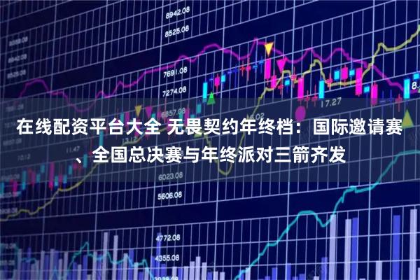 在线配资平台大全 无畏契约年终档：国际邀请赛、全国总决赛与年终派对三箭齐发