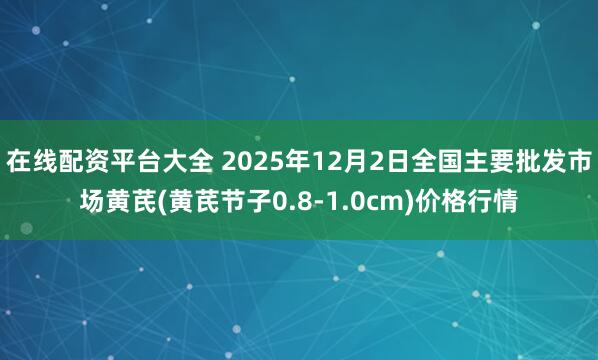 在线配资平台大全 2025年12月2日全国主要批发市场黄芪(黄芪节子0.8-1.0cm)价格行情