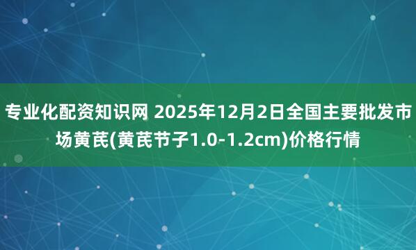 专业化配资知识网 2025年12月2日全国主要批发市场黄芪(黄芪节子1.0-1.2cm)价格行情
