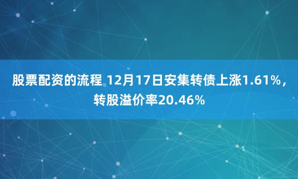 股票配资的流程 12月17日安集转债上涨1.61%，转股溢价率20.46%