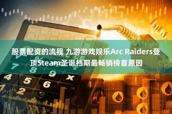 股票配资的流程 九游游戏娱乐Arc Raiders登顶Steam圣诞档期最畅销榜首原因