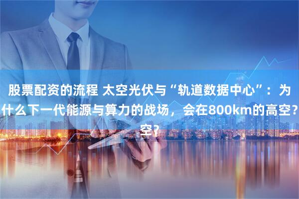 股票配资的流程 太空光伏与“轨道数据中心”：为什么下一代能源与算力的战场，会在800km的高空？