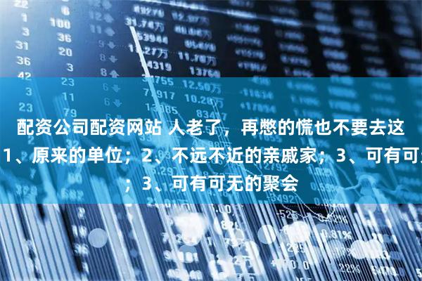 配资公司配资网站 人老了，再憋的慌也不要去这些地方：1、原来的单位；2、不远不近的亲戚家；3、可有可无的聚会