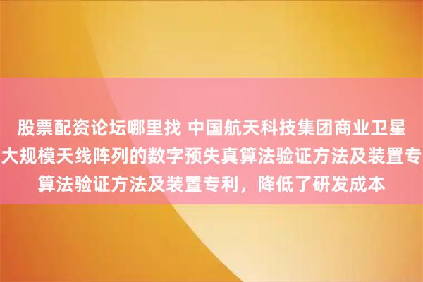 股票配资论坛哪里找 中国航天科技集团商业卫星有限公司申请适用于大规模天线阵列的数字预失真算法验证方法及装置专利，降低了研发成本