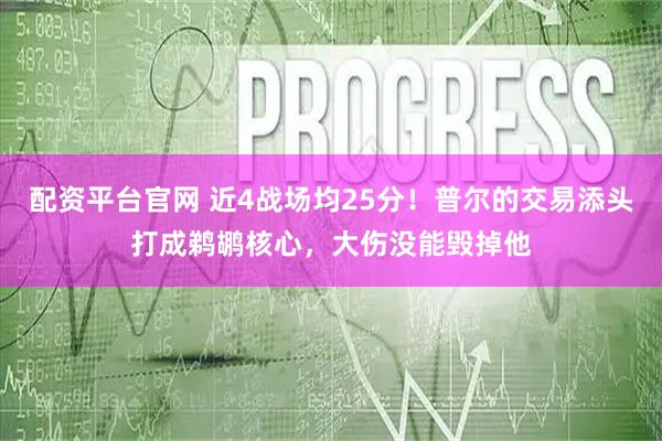 配资平台官网 近4战场均25分！普尔的交易添头打成鹈鹕核心，大伤没能毁掉他