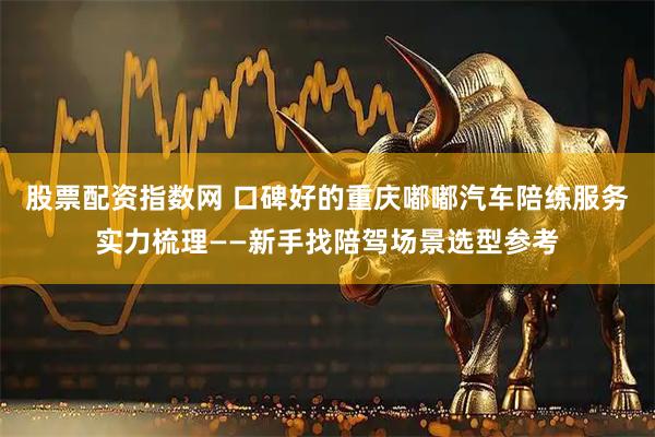 股票配资指数网 口碑好的重庆嘟嘟汽车陪练服务实力梳理——新手找陪驾场景选型参考