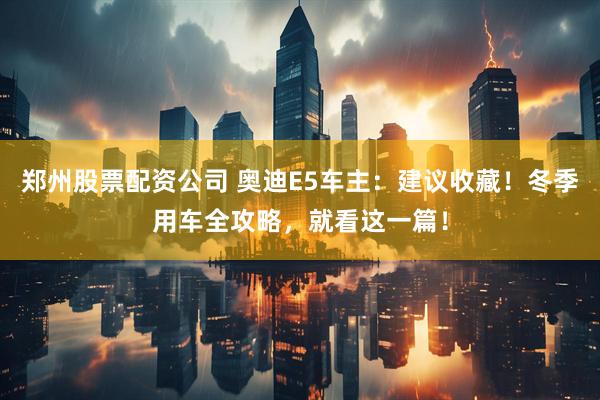 郑州股票配资公司 奥迪E5车主：建议收藏！冬季用车全攻略，就看这一篇！