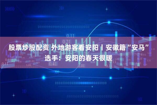 股票炒股配资 外地游客看安阳丨安徽籍“安马”选手：安阳的春天很暖