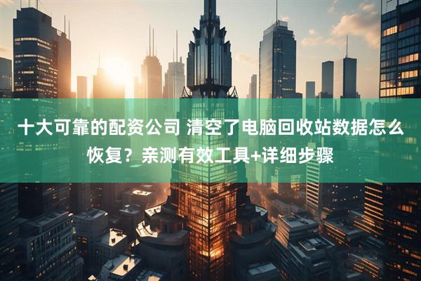 十大可靠的配资公司 清空了电脑回收站数据怎么恢复？亲测有效工具+详细步骤