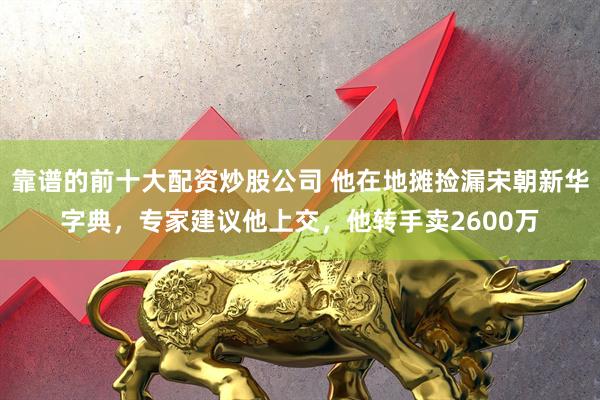 靠谱的前十大配资炒股公司 他在地摊捡漏宋朝新华字典，专家建议他上交，他转手卖2600万