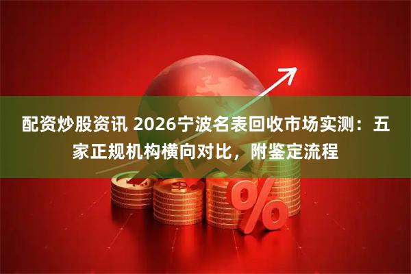 配资炒股资讯 2026宁波名表回收市场实测：五家正规机构横向对比，附鉴定流程