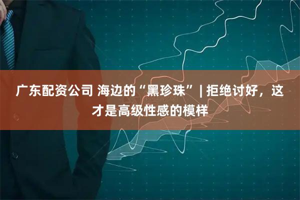 广东配资公司 海边的“黑珍珠” | 拒绝讨好，这才是高级性感的模样