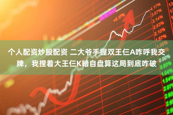个人配资炒股配资 二大爷手握双王仨A咋呼我交牌，我捏着大王仨K暗自盘算这局到底咋破