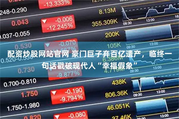 配资炒股网站官网 豪门巨子弃百亿遗产，临终一句话戳破现代人“幸福假象”