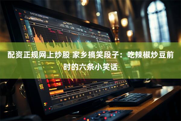 配资正规网上炒股 家乡搞笑段子：吃辣椒炒豆前时的六条小笑话