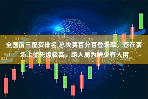 全国前三配资排名 总决赛百分百登场率，苍在赛场上优先级极高，路人局为啥少有人用