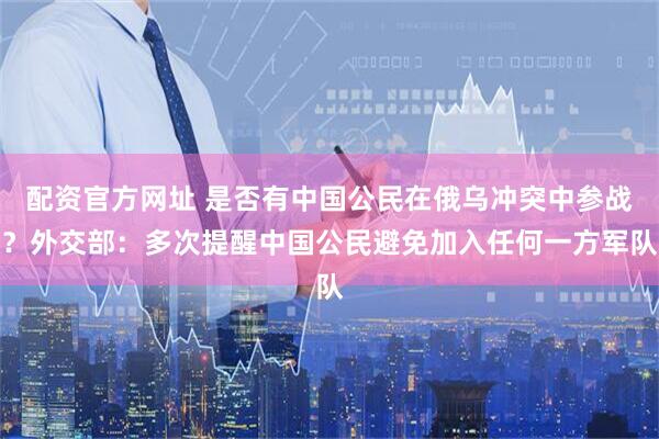配资官方网址 是否有中国公民在俄乌冲突中参战？外交部：多次提醒中国公民避免加入任何一方军队