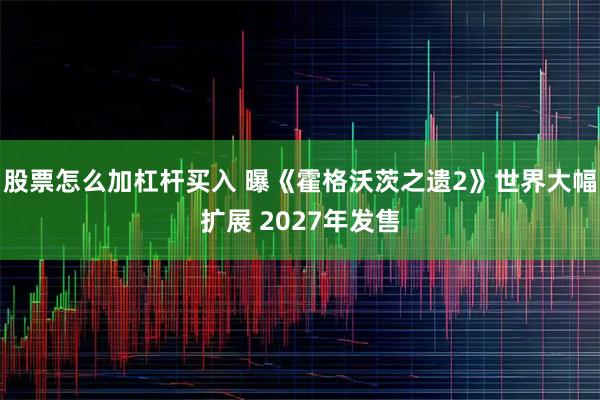 股票怎么加杠杆买入 曝《霍格沃茨之遗2》世界大幅扩展 2027年发售