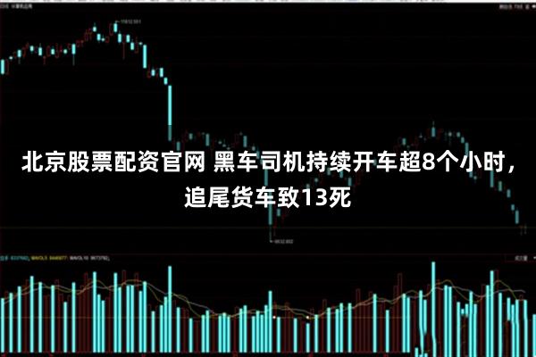 北京股票配资官网 黑车司机持续开车超8个小时，追尾货车致13死