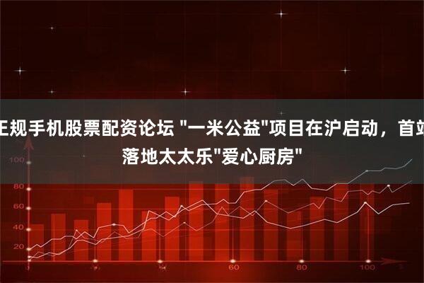 正规手机股票配资论坛 "一米公益"项目在沪启动，首站落地太太乐"爱心厨房"