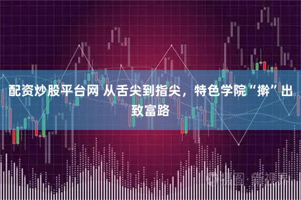 配资炒股平台网 从舌尖到指尖，特色学院“擀”出致富路