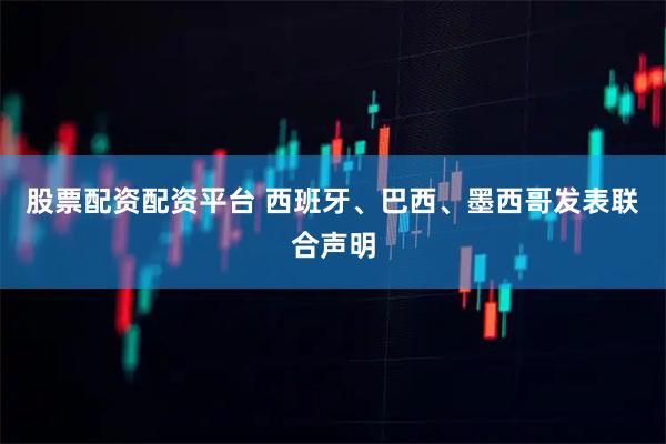 股票配资配资平台 西班牙、巴西、墨西哥发表联合声明