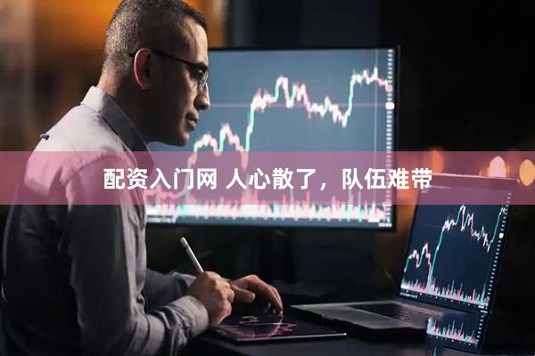 配资入门网 人心散了，队伍难带
