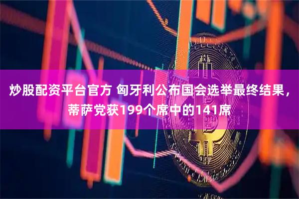 炒股配资平台官方 匈牙利公布国会选举最终结果，蒂萨党获199个席中的141席