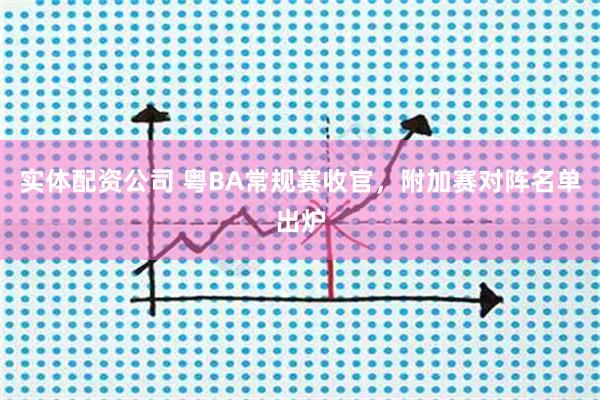 实体配资公司 粤BA常规赛收官，附加赛对阵名单出炉