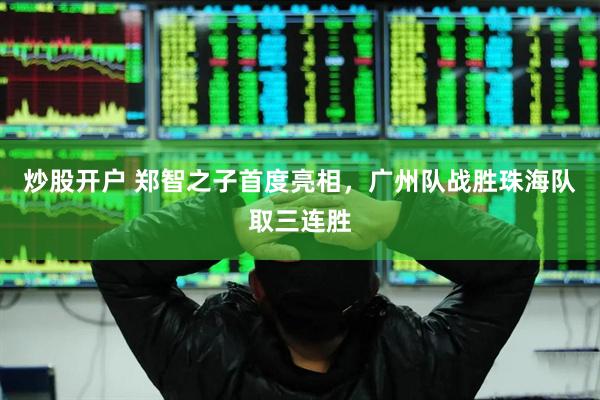 炒股开户 郑智之子首度亮相，广州队战胜珠海队取三连胜